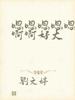 嗯嗯嗯嗯嗯啊啊啊啊好大