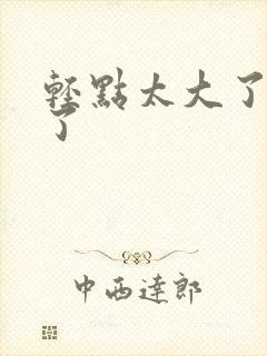 轻点太大了太深了