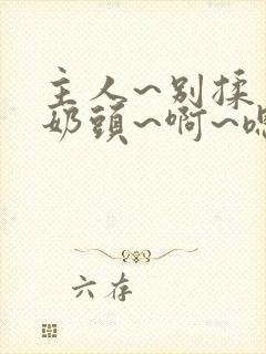 主人~别揉了~奶头~啊~嗯动漫封面