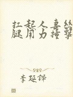 扛起人妻丝袜美腿用力撞击