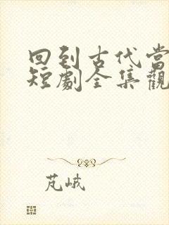 回到古代当驸马短剧全集观看