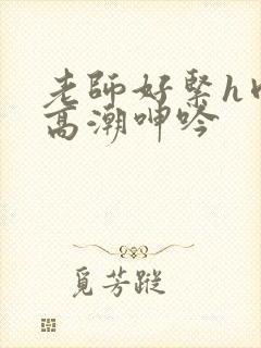 老师好紧h肉伦高潮呻吟