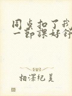 同桌扣了我下面一节课好舒服
