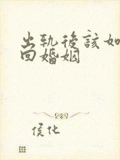 出轨后该如何挽回婚姻