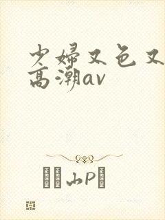 少妇又色又爽又高潮av