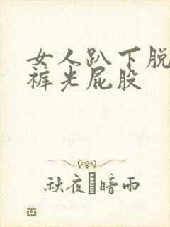 女人趴下脱了内裤光屁股