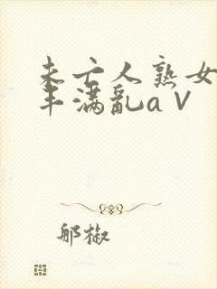 未亡人熟女人妻丰满乱a∨