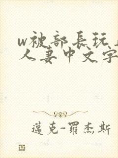 w被部长玩弄的人妻中文字幕