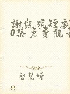 谢观砚短剧100集免费观看