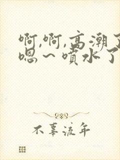 啊,啊,高潮了嗯～喷水了动态图