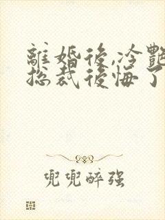 离婚后,冷艳女总裁后悔了 在线小说