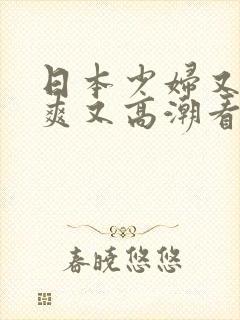 日本少妇又色又爽又高潮看你