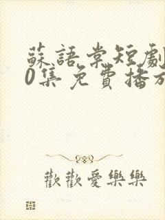 苏语棠短剧100集免费播放