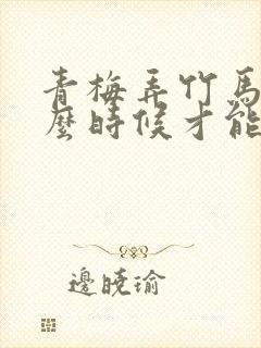 青梅弄竹马我什么时候才能追到你