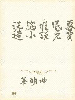 洗脑催眠恶堕改造小说免费阅读