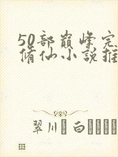 50部巅峰完结修仙小说推荐