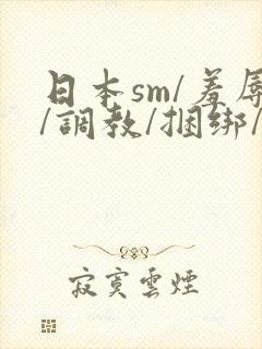 日本sm/羞辱/调教/捆绑/监禁/束缚