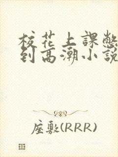 校花上课憋尿揉到高潮小说