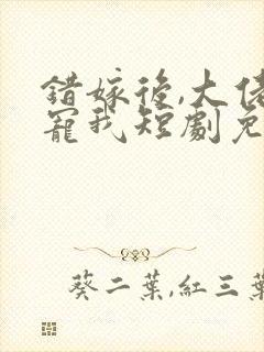 错嫁后,大佬独宠我短剧免费观看