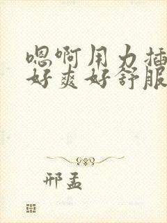 嗯啊用力插进来好爽好舒服封面