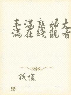 丰满熟妇大乳丰满在线观看视频