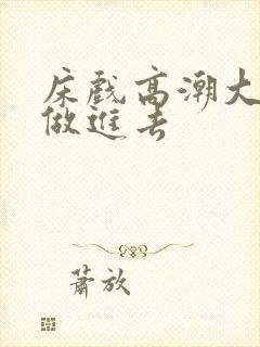 床戏高潮大尺度做进去