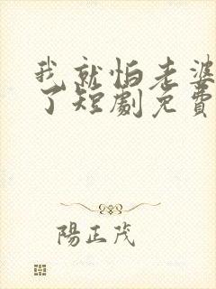 我就怕老婆怎么了短剧免费观看完整版