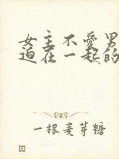 女主不爱男主被迫在一起的小说