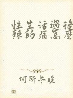 性生活过后火辣辣的痛怎么办