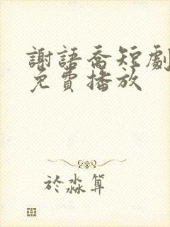 谢语乔短剧全集免费播放