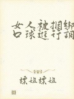 女人被捆绑戴上口球进行调教