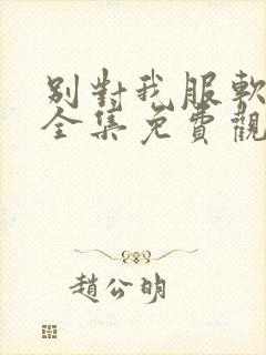 别对我服软短剧全集免费观看全部