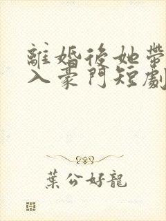 离婚后她带崽嫁入豪门短剧全集