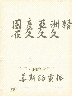 国产亚洲精品午夜久久久