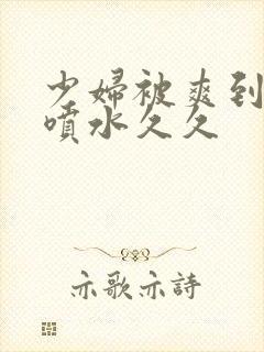 少妇被爽到高潮喷水久久