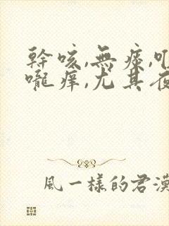 干咳,无痰,喉咙痒,尤其夜里严重