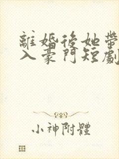 离婚后她带崽嫁入豪门短剧