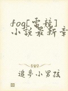 fog[电竞]小说最新章节阅读