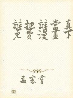 谁把谁当真漫画免费漫画下拉六漫画