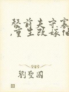 替前夫守寡半生,重生改嫁他首长