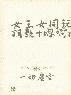 女王女同玩弄+调教+嗯啊m封面