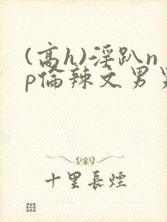 (高h)淫趴np伦辣文男男封面