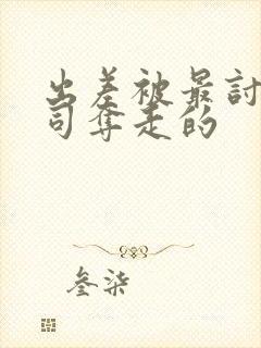 出差被最讨厌上司夺走的