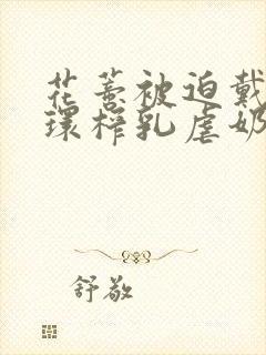 花蒂被迫戴上穿环榨乳虐奶小说