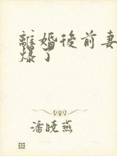 离婚后前妻她帅爆了