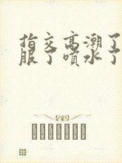 指交高潮了太舒服了喷水了