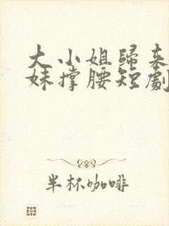 大小姐归来给妹妹撑腰短剧全集