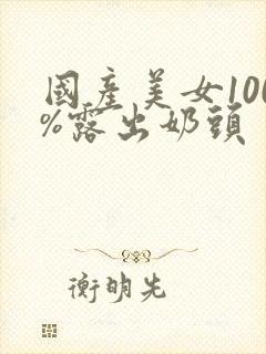 国产美女100%露出奶头