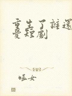 重生了谁还谈恋爱短剧