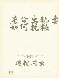 老公出轨要离婚如何挽救